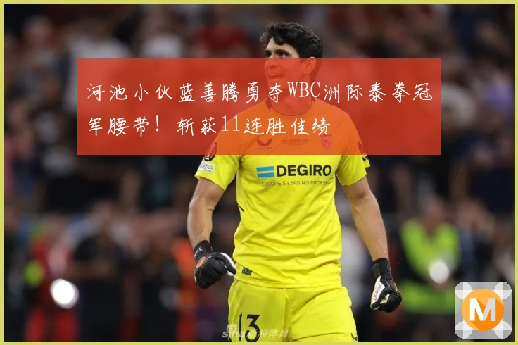 河池小伙蓝善腾勇夺WBC洲际泰拳冠军腰带！斩获11连胜佳绩