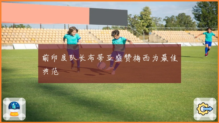 前印度队长布蒂亚盛赞梅西为最佳典范