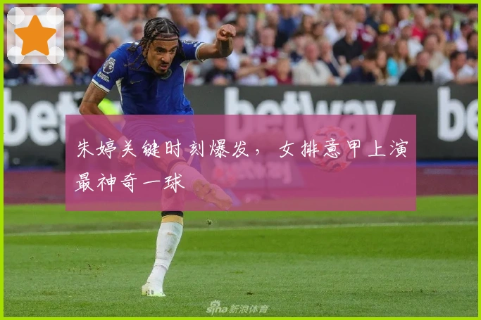 朱婷关键时刻爆发，女排意甲上演最神奇一球
