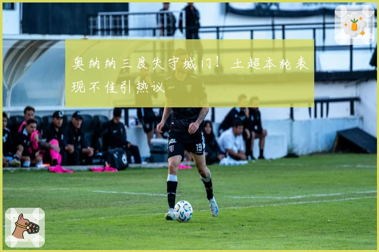 奥纳纳三度失守城门！土超本轮表现不佳引热议