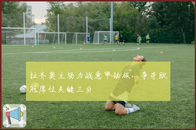 拉齐奥主场力战意甲劲旅，争夺欧冠席位关键三分