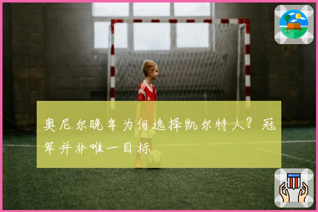 奥尼尔晚年为何选择凯尔特人？冠军并非唯一目标