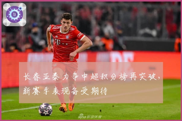 长春亚泰力争中超积分榜再突破，新赛季表现备受期待