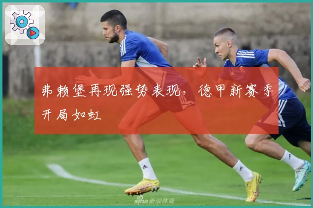 弗赖堡再现强势表现，德甲新赛季开局如虹