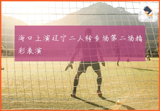 海口上演辽宁二人转专场第二场精彩表演