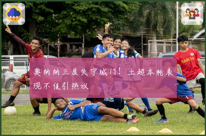 奥纳纳三度失守城门!土超本轮表现不佳引热议
