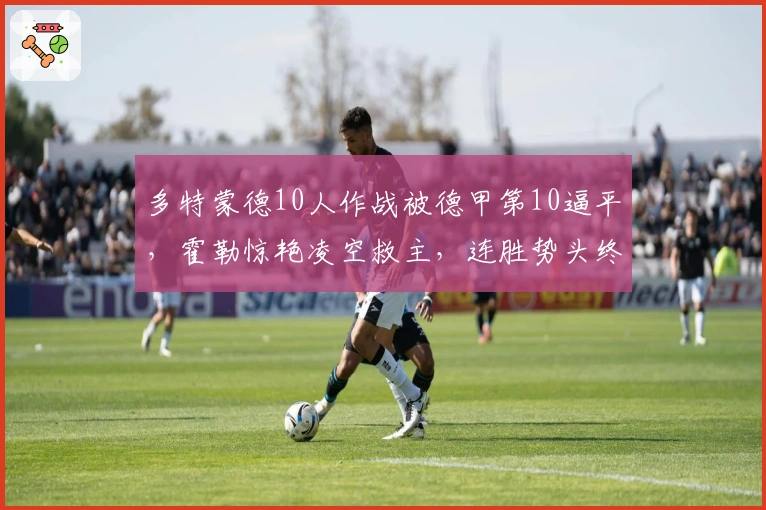 多特蒙德10人作战被德甲第10逼平，霍勒惊艳凌空救主，连胜势头终止
