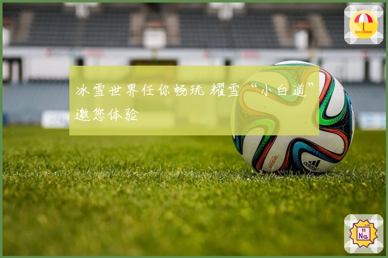 冰雪世界任你畅玩 耀雪“小白道”邀您体验