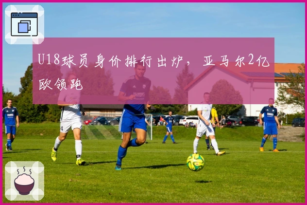 U18球员身价排行出炉，亚马尔2亿欧领跑