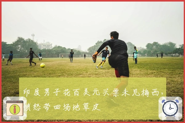 印度男子花百美元买票未见梅西，愤怒带回场地草皮