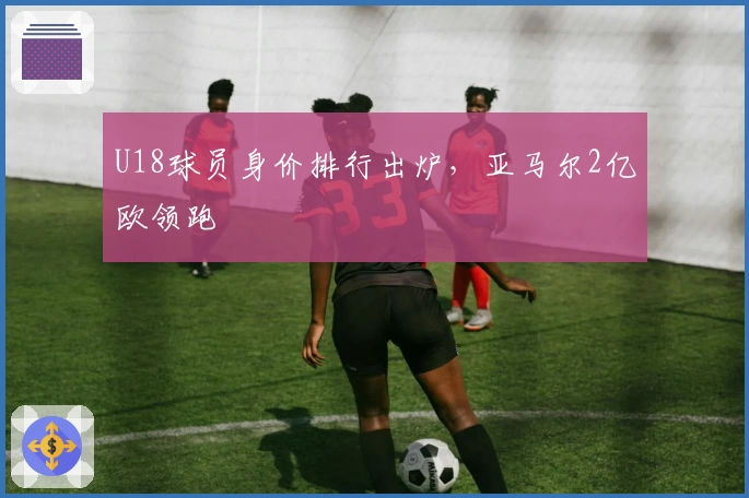 U18球员身价排行出炉,亚马尔2亿欧领跑