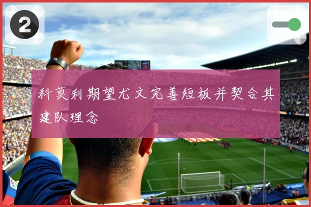 科莫利期望尤文完善短板并契合其建队理念