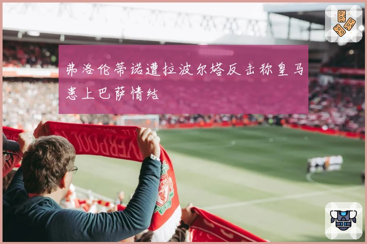 弗洛伦蒂诺遭拉波尔塔反击称皇马患上巴萨情结