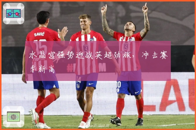 水晶宫强势迎战英超劲旅，冲击赛季新高